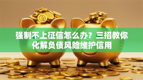 强制不上征信怎么办？三招教你化解负债风险维护信用