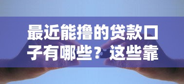 最近能撸的贷款口子有哪些？这些靠谱平台帮你解决资金难题