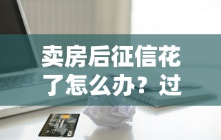 卖房后征信花了怎么办？过来人支招，教你修复信用轻松再贷款