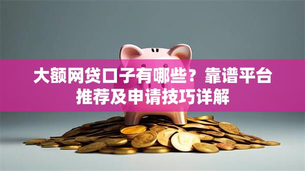 大额网贷口子有哪些?靠谱平台推荐及申请技巧详解 大额网贷口子有哪些?靠谱平台推荐及申请技巧详解