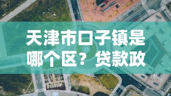 天津市口子镇是哪个区?贷款政策解析与办理渠道 天津市口子镇是哪个区?贷款政策解析与办理渠道
