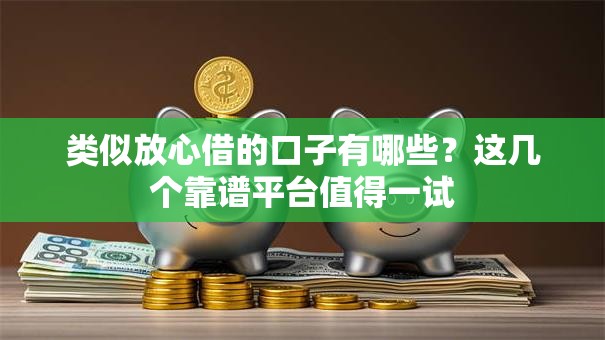类似放心借的口子有哪些?这几个靠谱平台值得一试 类似放心借的口子有哪些?这几个靠谱平台值得一试