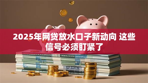 2025年网贷放水口子新动向 这些信号必须盯紧了 2025年网贷放水口子新动向 这些信号必须盯紧了