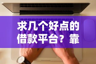 求几个好点的借款平台？靠谱选择+避坑指南看这篇！