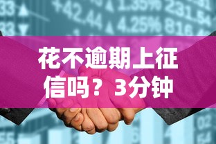 花不逾期上征信吗？3分钟说清花呗征信规则+正确用法避坑指南