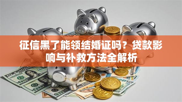 征信黑了能领结婚证吗？贷款影响与补救方法全解析