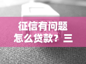 征信有问题怎么贷款？三步修复+五大避坑技巧全解析
