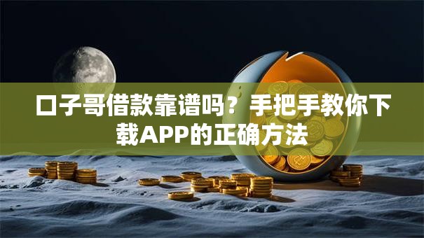 口子哥借款靠谱吗?手把手教你下载APP的正确方法 口子哥借款靠谱吗?手把手教你下载APP的正确方法