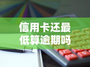 信用卡还最低算逾期吗？这些隐藏风险必须懂