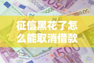 征信黑花了怎么能取消借款？手把手教你修复信用成功贷款