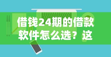借钱24期的借款软件怎么选？这份避坑指南教你挑出良心平台