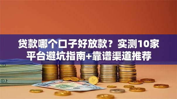 贷款哪个口子好放款？实测10家平台避坑指南+靠谱渠道推荐