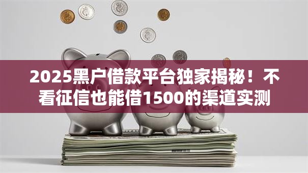 2025黑户借款平台独家揭秘！不看征信也能借1500的渠道实测