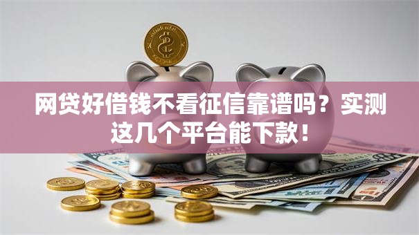 网贷好借钱不看征信靠谱吗？实测这几个平台能下款！