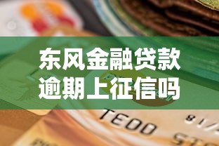 东风金融贷款逾期上征信吗?逾期后果及补救措施解析 东风金融贷款逾期上征信吗?逾期后果及补救措施解析