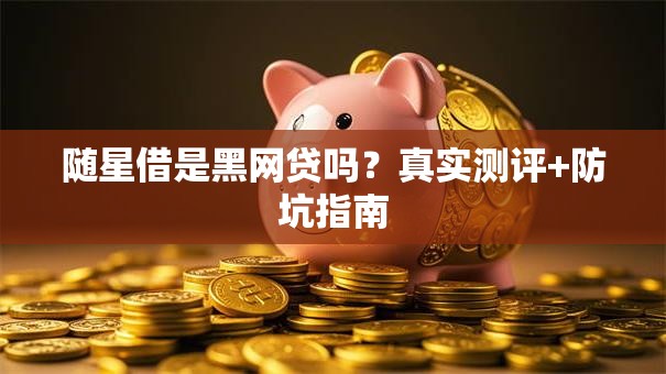 随星借是黑网贷吗?真实测评+防坑指南 随星借是黑网贷吗?真实测评+防坑指南
