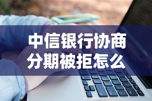 中信银行协商分期被拒怎么办?3招破局指南 中信银行协商分期被拒怎么办?3招破局指南
