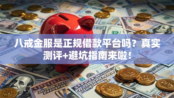 八戒金服是正规借款平台吗？真实测评+避坑指南来啦！