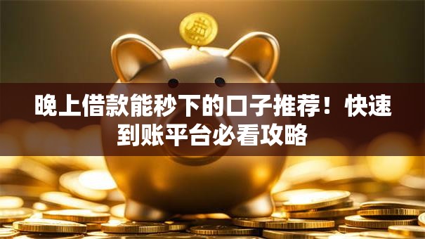 晚上借款能秒下的口子推荐!快速到账平台必看攻略 晚上借款能秒下的口子推荐!快速到账平台必看攻略