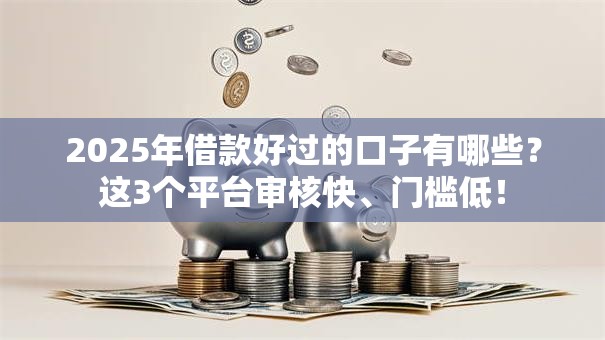 2025年借款好过的口子有哪些？这3个平台审核快、门槛低！