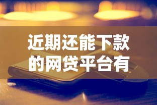 近期还能下款的网贷平台有哪些?这些渠道真实靠谱 近期还能下款的网贷平台有哪些?这些渠道真实靠谱