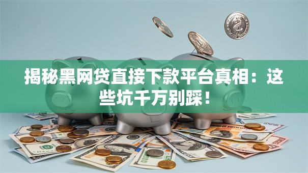 揭秘黑网贷直接下款平台真相：这些坑千万别踩！