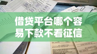 借贷平台哪个容易下款不看征信 实测低门槛下款攻略