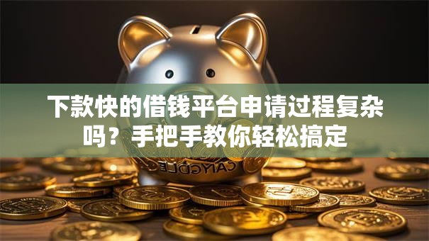 下款快的借钱平台申请过程复杂吗？手把手教你轻松搞定