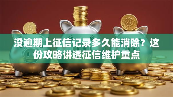 没逾期上征信记录多久能消除?这份攻略讲透征信维护重点 没逾期上征信记录多久能消除?这份攻略讲透征信维护重点