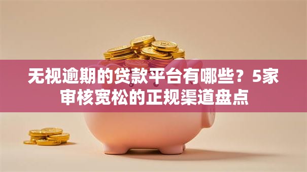 无视逾期的贷款平台有哪些?5家审核宽松的正规渠道盘点 无视逾期的贷款平台有哪些?5家审核宽松的正规渠道盘点