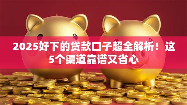 2025好下的贷款口子超全解析!这5个渠道靠谱又省心 2025好下的贷款口子超全解析!这5个渠道靠谱又省心
