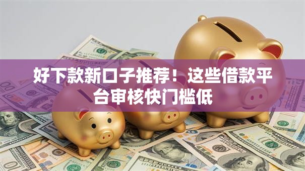 好下款新口子推荐！这些借款平台审核快门槛低
