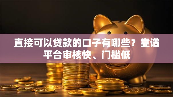 直接可以贷款的口子有哪些?靠谱平台审核快、门槛低 直接可以贷款的口子有哪些?靠谱平台审核快、门槛低