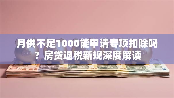 月供不足1000能申请专项扣除吗？房贷退税新规深度解读