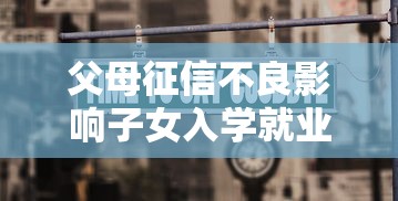 父母征信不良影响子女入学就业？最新规定实行时间与政策解读