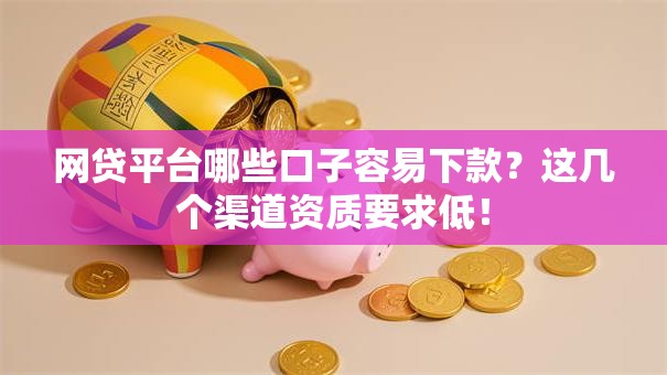 网贷平台哪些口子容易下款？这几个渠道资质要求低！