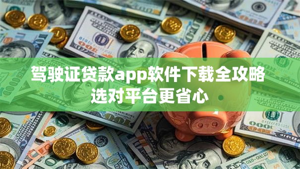 驾驶证贷款app软件下载全攻略 选对平台更省心
