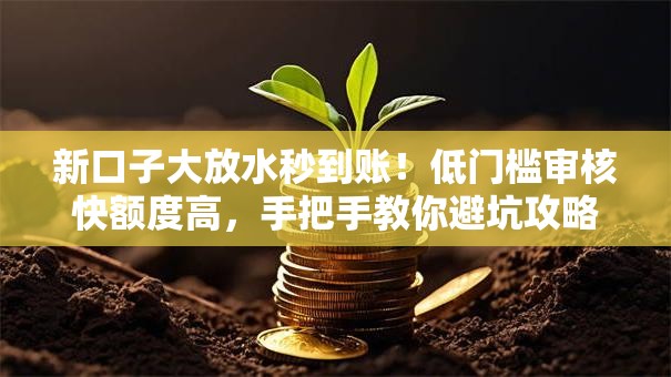 新口子大放水秒到账!低门槛审核快额度高,手把手教你避坑攻略 新口子大放水秒到账!低门槛审核快额度高,手把手教你避坑攻略
