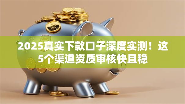 2025真实下款口子深度实测!这5个渠道资质审核快且稳 2025真实下款口子深度实测!这5个渠道资质审核快且稳