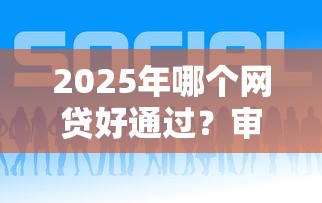 2025年哪个网贷好通过?审核宽松平台深度评测 2025年哪个网贷好通过?审核宽松平台深度评测