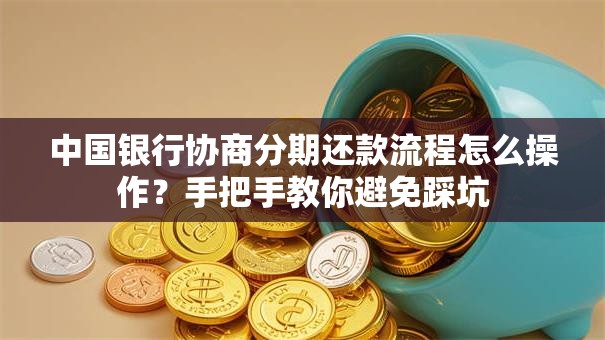 中国银行协商分期还款流程怎么操作？手把手教你避免踩坑