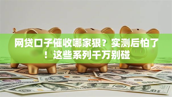 网贷口子催收哪家狠？实测后怕了！这些系列千万别碰