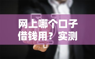 网上哪个口子借钱用？实测靠谱渠道这样选