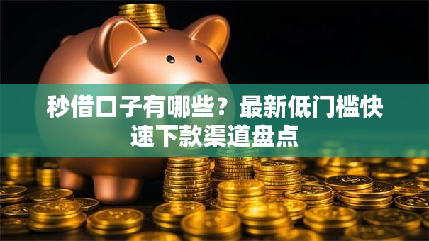 秒借口子有哪些？最新低门槛快速下款渠道盘点