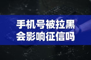 手机号被拉黑会影响征信吗？这些细节必须提前了解！