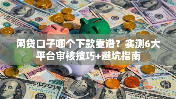 网贷口子哪个下款靠谱？实测6大平台审核技巧+避坑指南