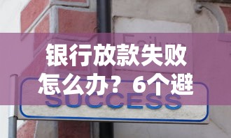 银行放款失败怎么办？6个避坑技巧助你顺利拿钱