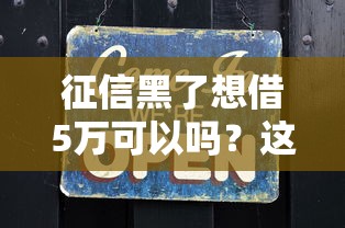 征信黑了想借5万可以吗?这些方法或许能帮到你! 征信黑了想借5万可以吗?这些方法或许能帮到你!