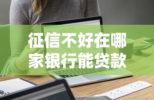 征信不好在哪家银行能贷款？这些渠道别错过！