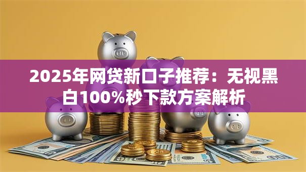 2025年网贷新口子推荐:无视黑白100%秒下款方案解析 2025年网贷新口子推荐:无视黑白100%秒下款方案解析